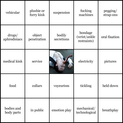 kink bingo card image cardset1-447.jpg || row 1: | vehicular | plushie or furry kink | suspension | fucking machines | pegging / strap-ons || row 2: | drugs / aphrodisiacs | object penetration | bodily secretions | bondage (wrist / ankle restraints) | oral fixation || row 3: | medical kink | service | wildcard (icon #57 contains: object penetration, gags / silence) | electricity | pictures || row 4: | food | collars | voyeurism | tickling | held down || row 5: | bodies and body parts | in public | emotion play | mechanical / technological | breathplay